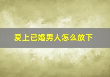 爱上已婚男人怎么放下