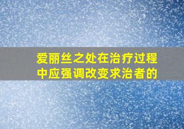 爱丽丝之处在治疗过程中应强调改变求治者的