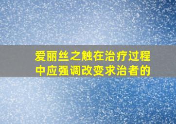 爱丽丝之触在治疗过程中应强调改变求治者的