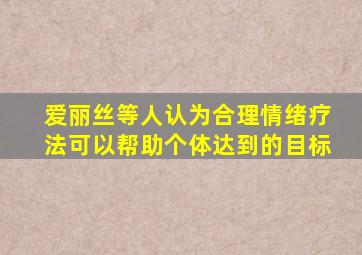 爱丽丝等人认为合理情绪疗法可以帮助个体达到的目标