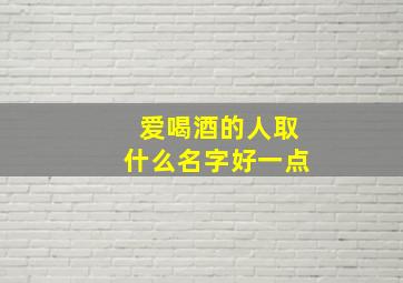 爱喝酒的人取什么名字好一点