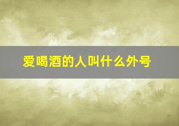 爱喝酒的人叫什么外号