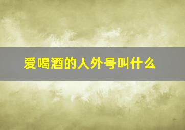 爱喝酒的人外号叫什么