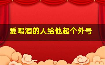 爱喝酒的人给他起个外号