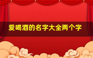 爱喝酒的名字大全两个字