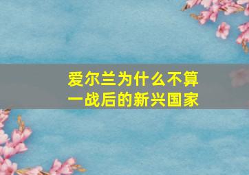 爱尔兰为什么不算一战后的新兴国家