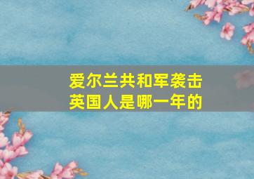 爱尔兰共和军袭击英国人是哪一年的