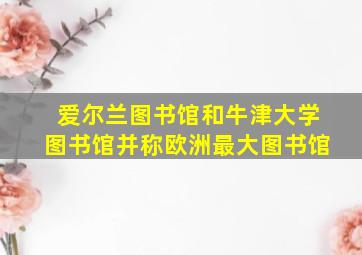 爱尔兰图书馆和牛津大学图书馆并称欧洲最大图书馆