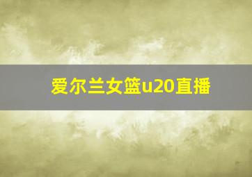 爱尔兰女篮u20直播