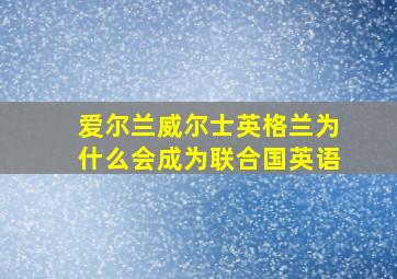 爱尔兰威尔士英格兰为什么会成为联合国英语