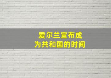 爱尔兰宣布成为共和国的时间