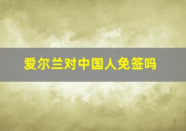 爱尔兰对中国人免签吗