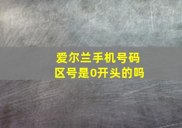 爱尔兰手机号码区号是0开头的吗