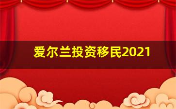 爱尔兰投资移民2021