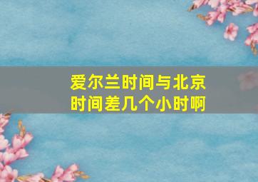 爱尔兰时间与北京时间差几个小时啊