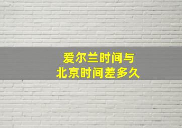 爱尔兰时间与北京时间差多久