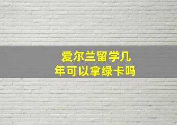 爱尔兰留学几年可以拿绿卡吗