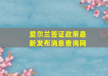 爱尔兰签证政策最新发布消息查询网