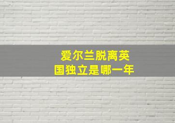 爱尔兰脱离英国独立是哪一年