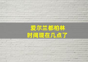 爱尔兰都柏林时间现在几点了