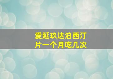 爱延玖达泊西汀片一个月吃几次