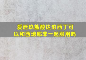 爱廷玖盐酸达泊西丁可以和西地那非一起服用吗