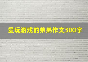 爱玩游戏的弟弟作文300字