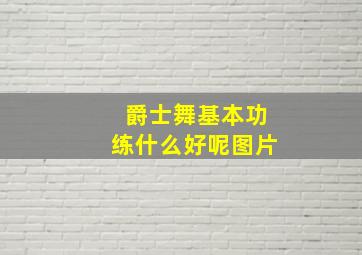 爵士舞基本功练什么好呢图片