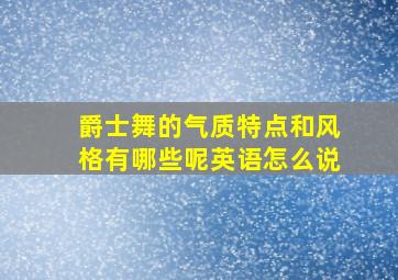 爵士舞的气质特点和风格有哪些呢英语怎么说