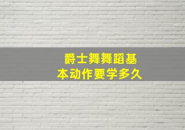 爵士舞舞蹈基本动作要学多久