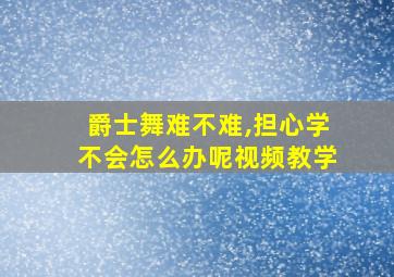 爵士舞难不难,担心学不会怎么办呢视频教学