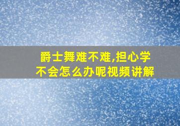 爵士舞难不难,担心学不会怎么办呢视频讲解