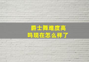 爵士舞难度高吗现在怎么样了