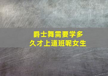 爵士舞需要学多久才上道班呢女生