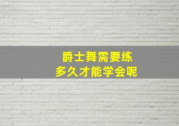 爵士舞需要练多久才能学会呢