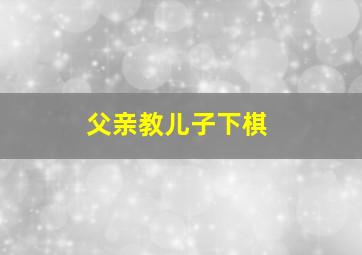 父亲教儿子下棋