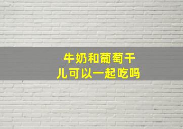 牛奶和葡萄干儿可以一起吃吗