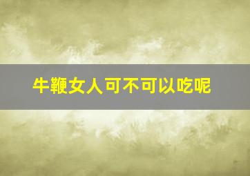 牛鞭女人可不可以吃呢