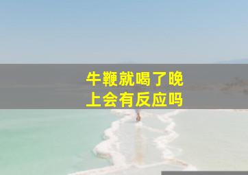 牛鞭就喝了晚上会有反应吗