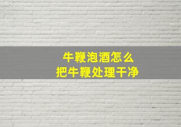 牛鞭泡酒怎么把牛鞭处理干净