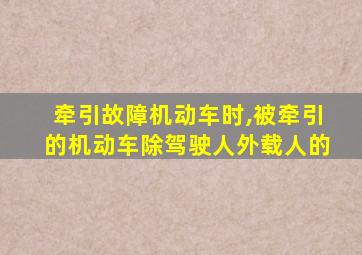 牵引故障机动车时,被牵引的机动车除驾驶人外载人的