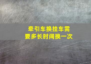 牵引车换挂车需要多长时间换一次