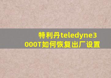 特利丹teledyne3000T如何恢复出厂设置