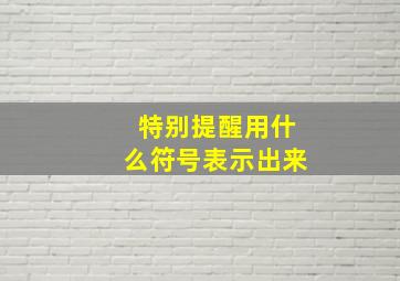 特别提醒用什么符号表示出来