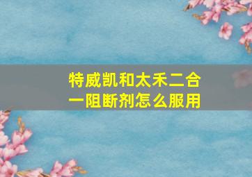 特威凯和太禾二合一阻断剂怎么服用