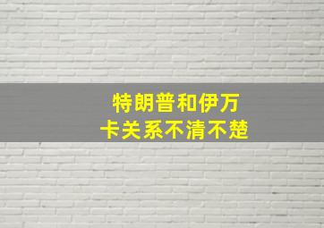 特朗普和伊万卡关系不清不楚