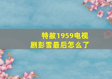 特赦1959电视剧彭雪最后怎么了