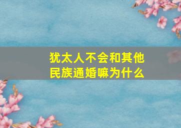 犹太人不会和其他民族通婚嘛为什么