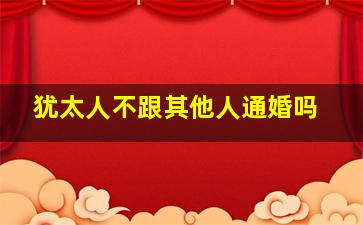 犹太人不跟其他人通婚吗