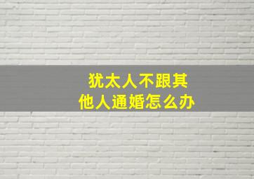 犹太人不跟其他人通婚怎么办